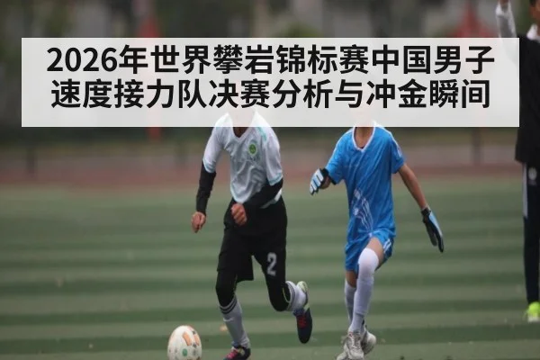 2026年世界攀岩锦标赛中国男子速度接力队决赛分析与冲金瞬间