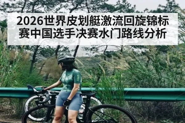 2026世界皮划艇激流回旋锦标赛中国选手决赛水门路线分析
