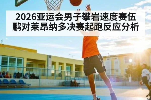 2026亚运会男子攀岩速度赛伍鹏对莱昂纳多决赛起跑反应分析