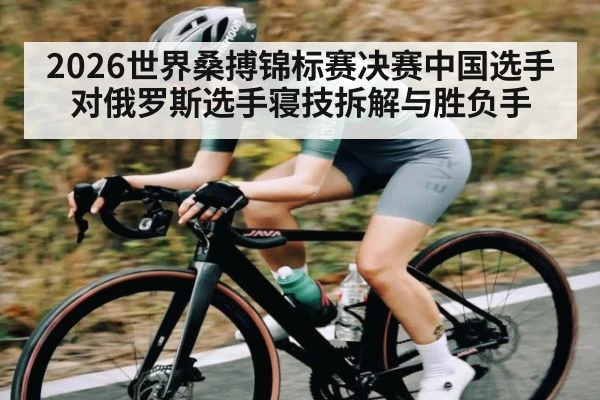 2026世界桑搏锦标赛决赛中国选手对俄罗斯选手寝技拆解与胜负手