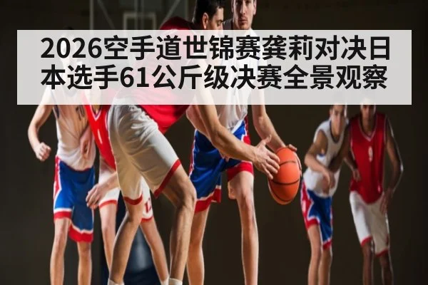 2026空手道世锦赛龚莉对决日本选手61公斤级决赛全景观察